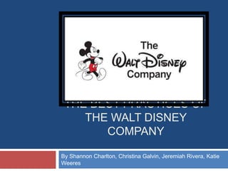 THE BEST PRACTICES OF
    THE WALT DISNEY
       COMPANY

By Shannon Charlton, Christina Galvin, Jeremiah Rivera, Katie
Weeres
 