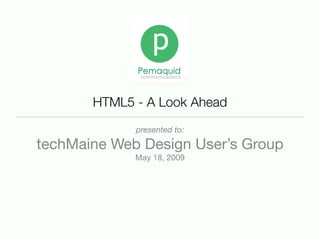 HTML5 - A Look Ahead
             presented to:

techMaine Web Design User’s Group
             May 18, 2009
 