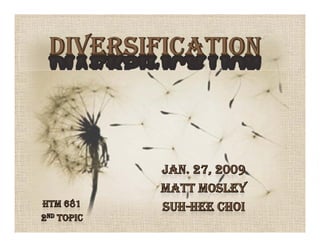 Diversification Jan. 27, 2009 Matt Mosley Suh-hee Choi HTM 681 2nd topic 
