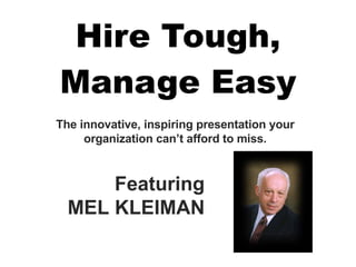 Hire Tough, Manage Easy Featuring MEL KLEIMAN The innovative, inspiring presentation your organization can’t afford to miss. 