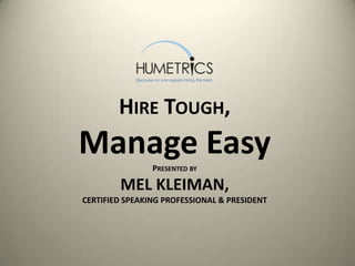 HIRE TOUGH,
Manage EasyPRESENTED BY
MEL KLEIMAN,
CERTIFIED SPEAKING PROFESSIONAL & PRESIDENT
 