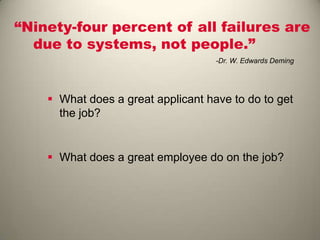 “Ninety-four percent of all failures are
due to systems, not people.”
-Dr. W. Edwards Deming
 What does a great applicant have to do to get
the job?
 What does a great employee do on the job?
 