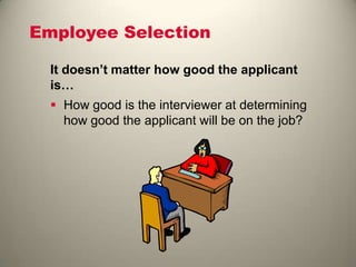 Employee Selection
It doesn’t matter how good the applicant
is…
 How good is the interviewer at determining
how good the applicant will be on the job?
 