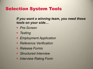 Selection System Tools
If you want a winning team, you need these
tools on your side…
 Pre-Screen
 Testing
 Employment Application
 Reference Verification
 Release Forms
 Structured Interview
 Interview Rating Form
 