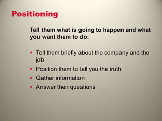 Positioning
Tell them what is going to happen and what
you want them to do:
 Tell them briefly about the company and the
job
 Position them to tell you the truth
 Gather information
 Answer their questions
 
