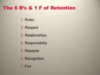The 6 R‟s & 1 F of Retention
1. Rules
2. Respect
3. Relationships
4. Responsibility
5. Rewards
6. Recognition
7. Fun
 