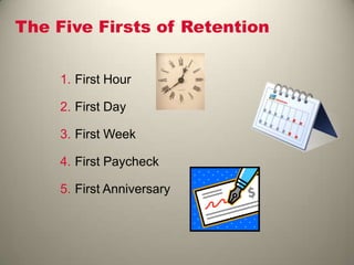 The Five Firsts of Retention
1. First Hour
2. First Day
3. First Week
4. First Paycheck
5. First Anniversary
 