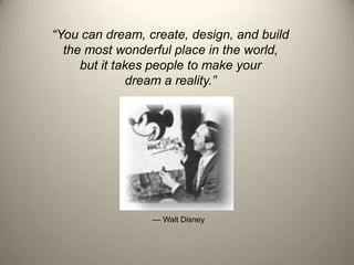 “You can dream, create, design, and build
the most wonderful place in the world,
but it takes people to make your
dream a reality.”
–– Walt Disney
 