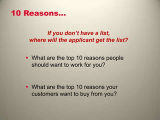 10 Reasons…
If you don’t have a list,
where will the applicant get the list?
 What are the top 10 reasons people
should want to work for you?
 What are the top 10 reasons your
customers want to buy from you?
 