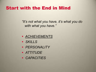 Start with the End in Mind
“It’s not what you have, it’s what you do
with what you have.”
 ACHIEVEMENTS
 SKILLS
 PERSONALITY
 ATTITUDE
 CAPACITIES
 