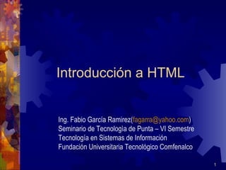 Introducción a HTML Ing. Fabio García Ramirez( [email_address] ) Seminario de Tecnologìa de Punta – VI Semestre Tecnología en Sistemas de Información Fundación Universitaria Tecnológico Comfenalco 