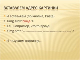 И вставляем (пр.кнопка,  Paste )  в  <img src=“ сюда ”> Т.е., например, что-то вроде  <img src=“ http://pics.autonews.ru/autonews_pics/onews/2009/09/23/175812.3722_300.jpg ”> И получаем картинку… 