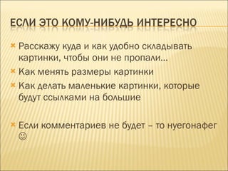 Расскажу куда и как удобно складывать картинки, чтобы они не пропали… Как менять размеры картинки Как делать маленькие картинки, которые будут ссылками на большие Если комментариев не будет – то нуегонафег   
