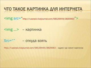 <img  src= “ http://l-userpic.livejournal.com/58129444/3820063 ” > <img …> –  картинка Src=“”  –  откуда взять http://l-userpic.livejournal.com/58129444/3820063   –  адрес где лежит картинка 