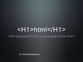 <H1>html</H1>
<h2>Qué es el html y para qué sirve</h2>
Por Erika Montesdeoca
 