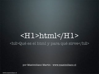 <H1>html</H1>
         <h2>Qué es el html y para qué sirve</h2>




                     por Maximiliano Martin - www.maximiliano.cl


www.maximiliano.cl
 