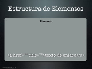 Estructura de Elementos
                      Elemento




      <a href=”” title=””>texto de enlace</a>

www.maximiliano.cl
 