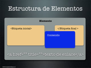 Estructura de Elementos
                                Elemento

           <Etiqueta inicial>               </Etiqueta ﬁnal >

                                     Contenido




      <a href=”” title=””>texto de enlace</a>

www.maximiliano.cl
 