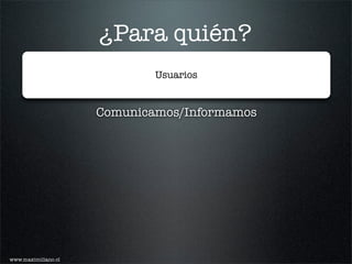 ¿Para quién?
                             Usuarios


                     Comunicamos/Informamos




www.maximiliano.cl
 