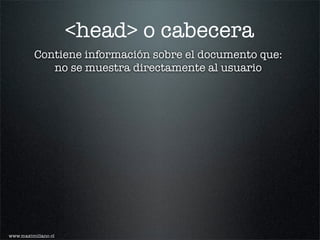 <head> o cabecera
          Contiene información sobre el documento que:
             no se muestra directamente al usuario




www.maximiliano.cl
 