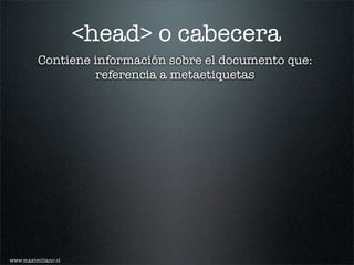 <head> o cabecera
          Contiene información sobre el documento que:
                   referencia a metaetiquetas




www.maximiliano.cl
 