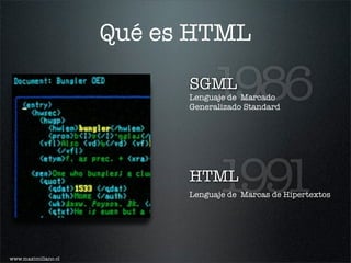 Qué es HTML

                           SGML
                                1986
                           Lenguaje de Marcado
                           Generalizado Standard




                           HTML
                                 1991
                           Lenguaje de Marcas de Hipertextos




www.maximiliano.cl
 