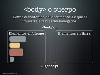 <body> o cuerpo
            Deﬁne el contenido del documento. Lo que se
                 muestra a través del navegador
                            <body>...
       Elementos en bloque              Elementos en linea




                            ...</body>

www.maximiliano.cl
 