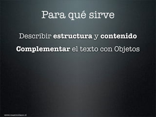 Para qué sirve
           Describir estructura y contenido
         Complementar el texto con Objetos




www.maximiliano.cl
 
