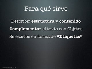 Para qué sirve
           Describir estructura y contenido
         Complementar el texto con Objetos
         Se escribe en forma de “Etiquetas”




www.maximiliano.cl
 