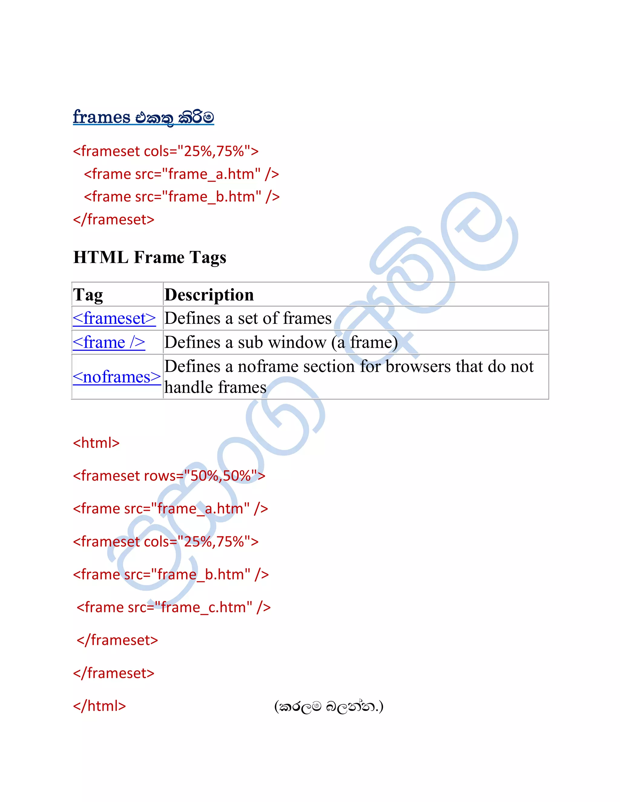 frames ¦¨ºë ¨èÖÄ
<frameset cols="25%,75%">
  <frame src="frame_a.htm" />
  <frame src="frame_b.htm" />
</frameset>

HTML Frame Tags

Tag        Description
<frameset> Defines a set of frames
<frame /> Defines a sub window (a frame)
           Defines a noframe section for browsers that do not
<noframes>
           handle frames


<html>

<frameset rows="50%,50%">

<frame src="frame_a.htm" />

<frameset cols="25%,75%">

<frame src="frame_b.htm" />

<frame src="frame_c.htm" />

</frameset>

</frameset>

</html>                       (¨ÇÈÄ ÂÈ¾à¾.)
 
