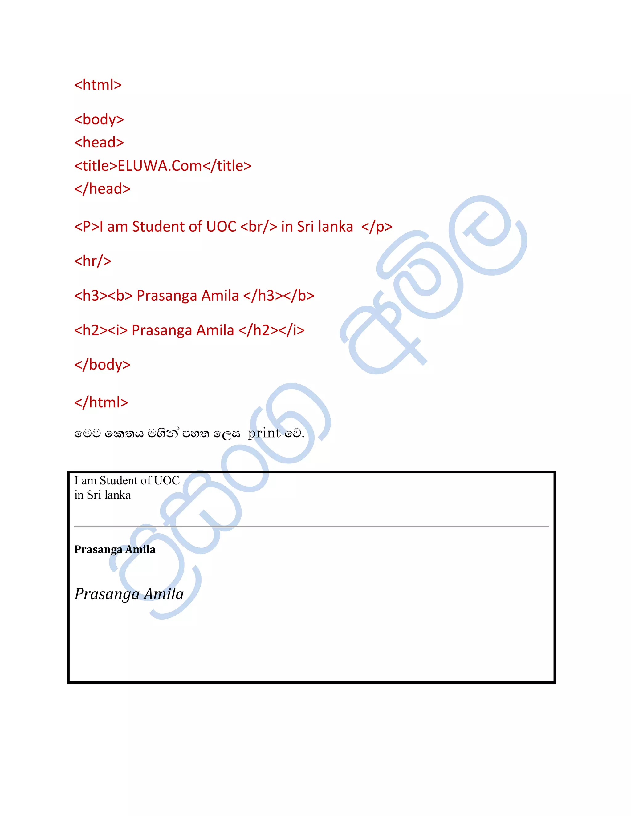 <html>

<body>
<head>
<title>ELUWA.Com</title>
</head>

<P>I am Student of UOC <br/> in Sri lanka </p>

<hr/>

<h3><b> Prasanga Amila </h3></b>

<h2><i> Prasanga Amila </h2></i>

</body>

</html>
ïÄÄ ï¨ºÆ Äªè¾à ÀÍº ïÈÌ print ïŒ.


I am Student of UOC
in Sri lanka



Prasanga Amila



Prasanga Amila
 