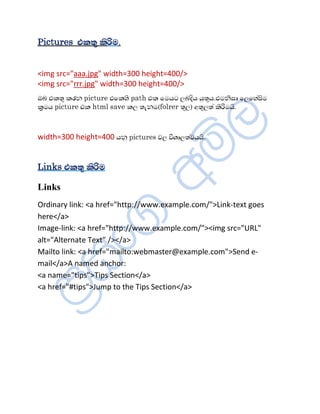 Pictures ¦¨ºë ¨èÖÄ.


<img src="aaa.jpg" width=300 height=400/>
<img src="rrr.jpg" width=300 height=400/>
§Â ¦¨ºë ¨Ç¾ picture ¦ï¨Íè path ¦¨ ïÄÆ´ ÈÂ¼úÆ ÆêºëÆ.¦Ä¾èÌå ïÈïÍàÌèÄ
¨òÄÆ picture ¦¨ html save ¨È ºæ¾Ä(folrer ºëÈ) ¡ºëÈºà ¨èÖÄÆè.



width=300 height=400 Æ¾ê pictures ÉÈ —ÊåÈºàÉÆÆè.


Links ¦¨ºë ¨èÖÄ

Links
Ordinary link: <a href="http://www.example.com/">Link-text goes
here</a>
Image-link: <a href="http://www.example.com/"><img src="URL"
alt="Alternate Text" /></a>
Mailto link: <a href="mailto:webmaster@example.com">Send e-
mail</a>A named anchor:
<a name="tips">Tips Section</a>
<a href="#tips">Jump to the Tips Section</a>
 