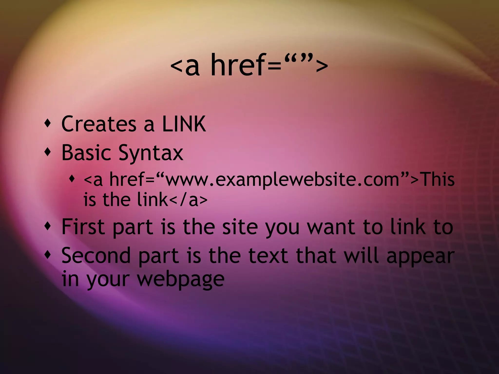 <a href=“”> Creates a LINK Basic Syntax <a href=“www.examplewebsite.com”>This is the link</a> First part is the site you want to link to Second part is the text that will appear in your webpage 
