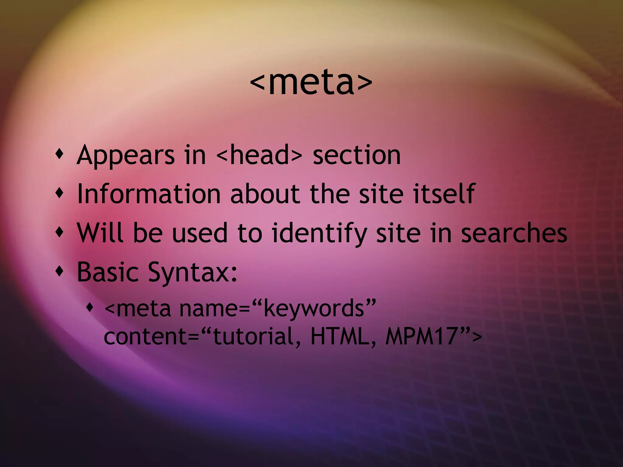 <meta> Appears in <head> section Information about the site itself Will be used to identify site in searches Basic Syntax: <meta name=“keywords” content=“tutorial, HTML, MPM17”> 