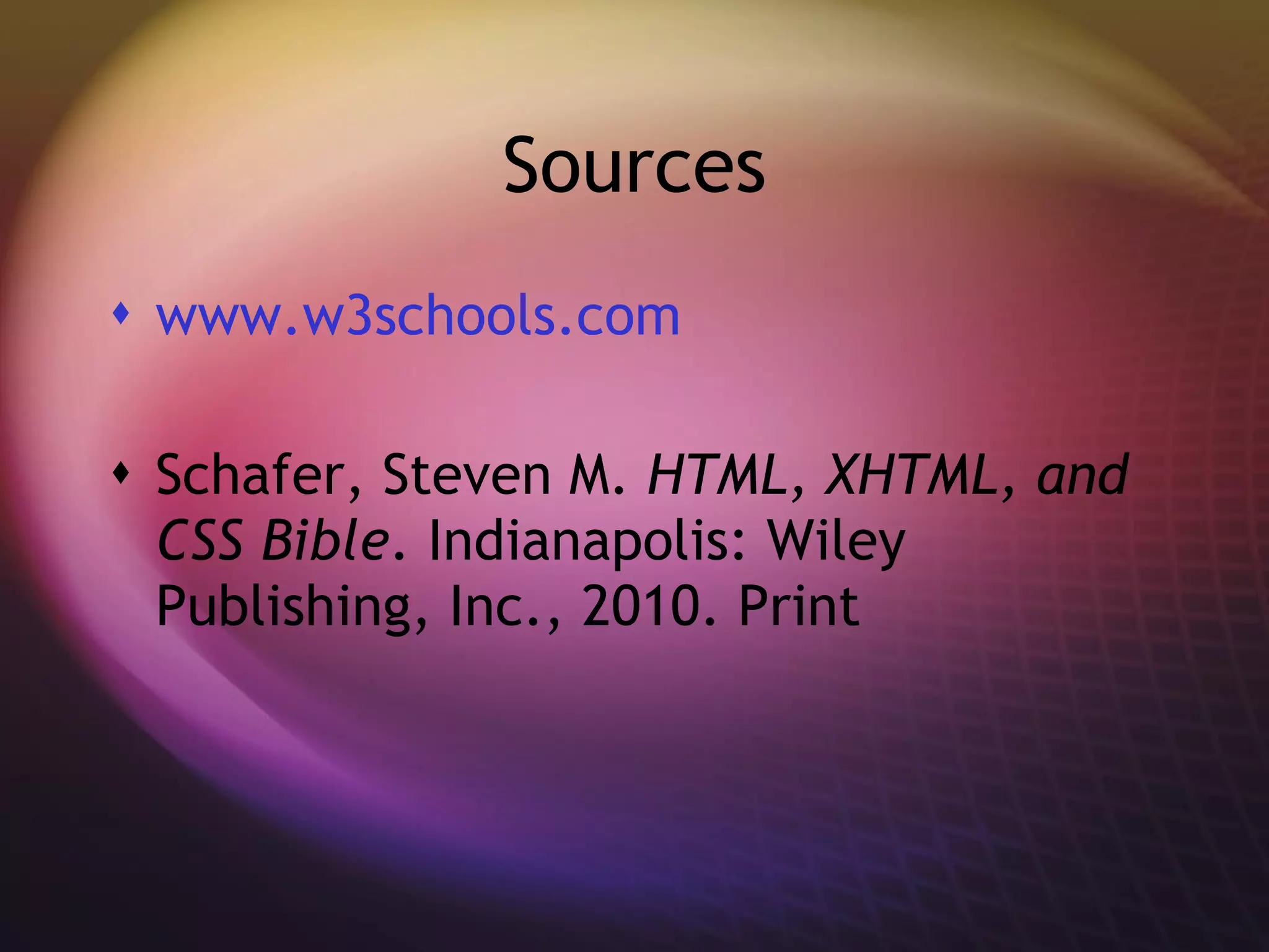 Sources www.w3schools. com Schafer, Steven M.  HTML, XHTML, and CSS Bible . Indianapolis: Wiley Publishing, Inc., 2010. Print 