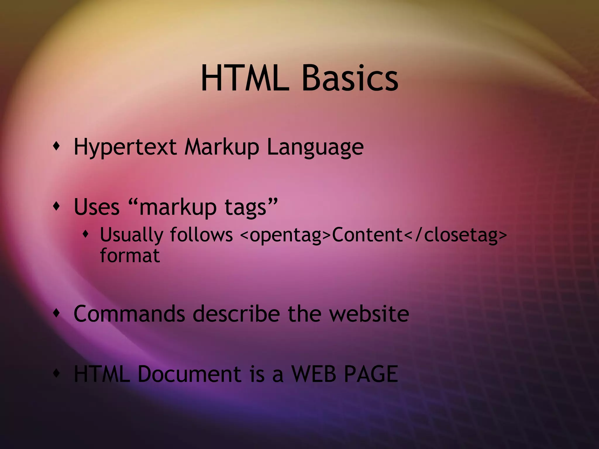 HTML Basics Hypertext Markup Language Uses “markup tags” Usually follows <opentag>Content</closetag> format Commands describe the website HTML Document is a WEB PAGE 