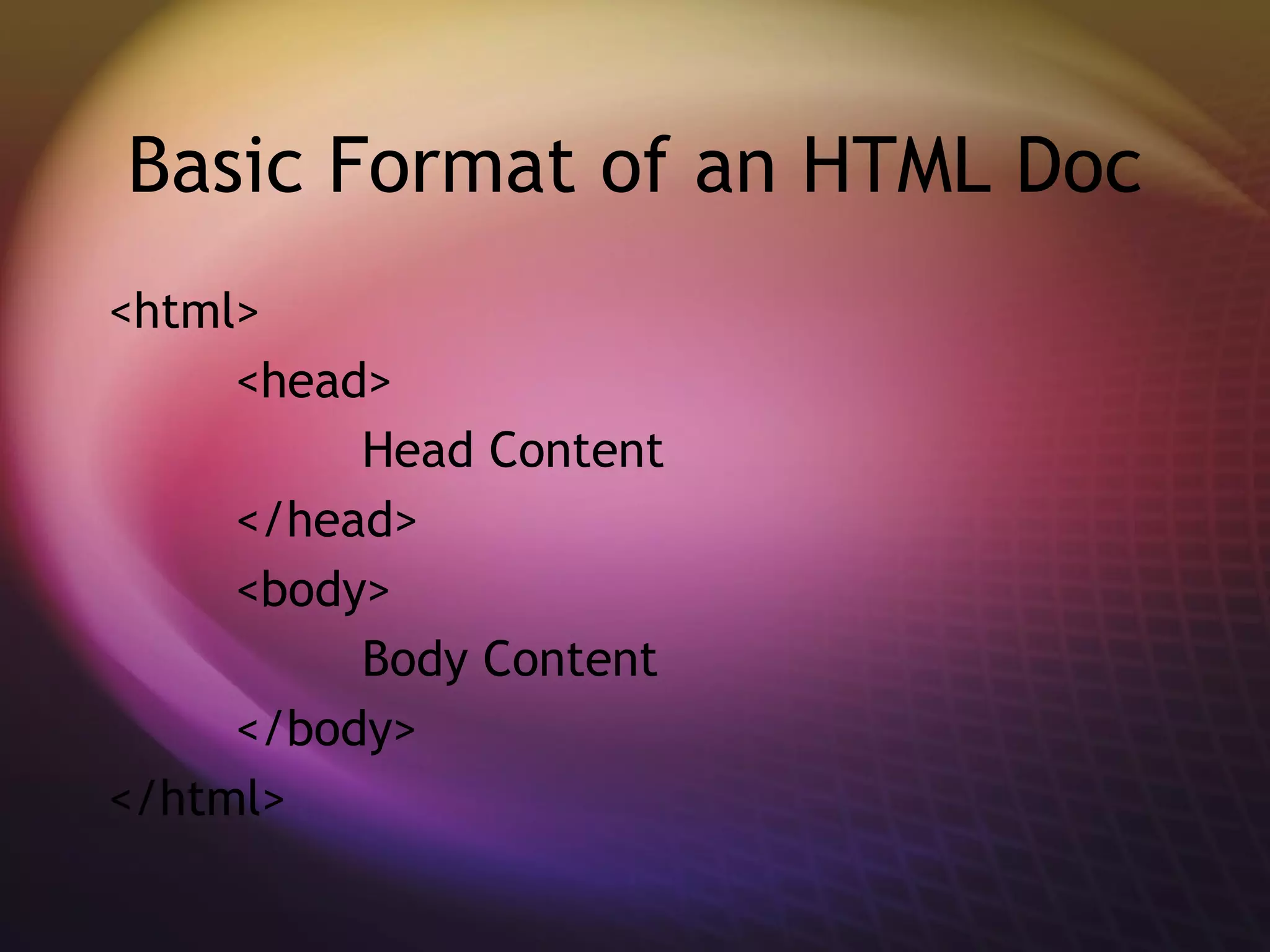Basic Format of an HTML Doc <html> <head> Head Content </head> <body> Body Content </body> </html> 