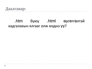 Даалгавар:

    .htm     буюу     .html   өргөтгөлтэй
 хадгалахын ялгааг олж мэднэ үү?
 