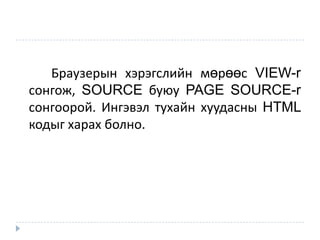 Браузерын хэрэгслийн мөрөөс VIEW-r
сонгож, SOURCE буюу PAGE SOURCE-r
сонгоорой. Ингэвэл тухайн хуудасны HTML
кодыг харах болно.
 