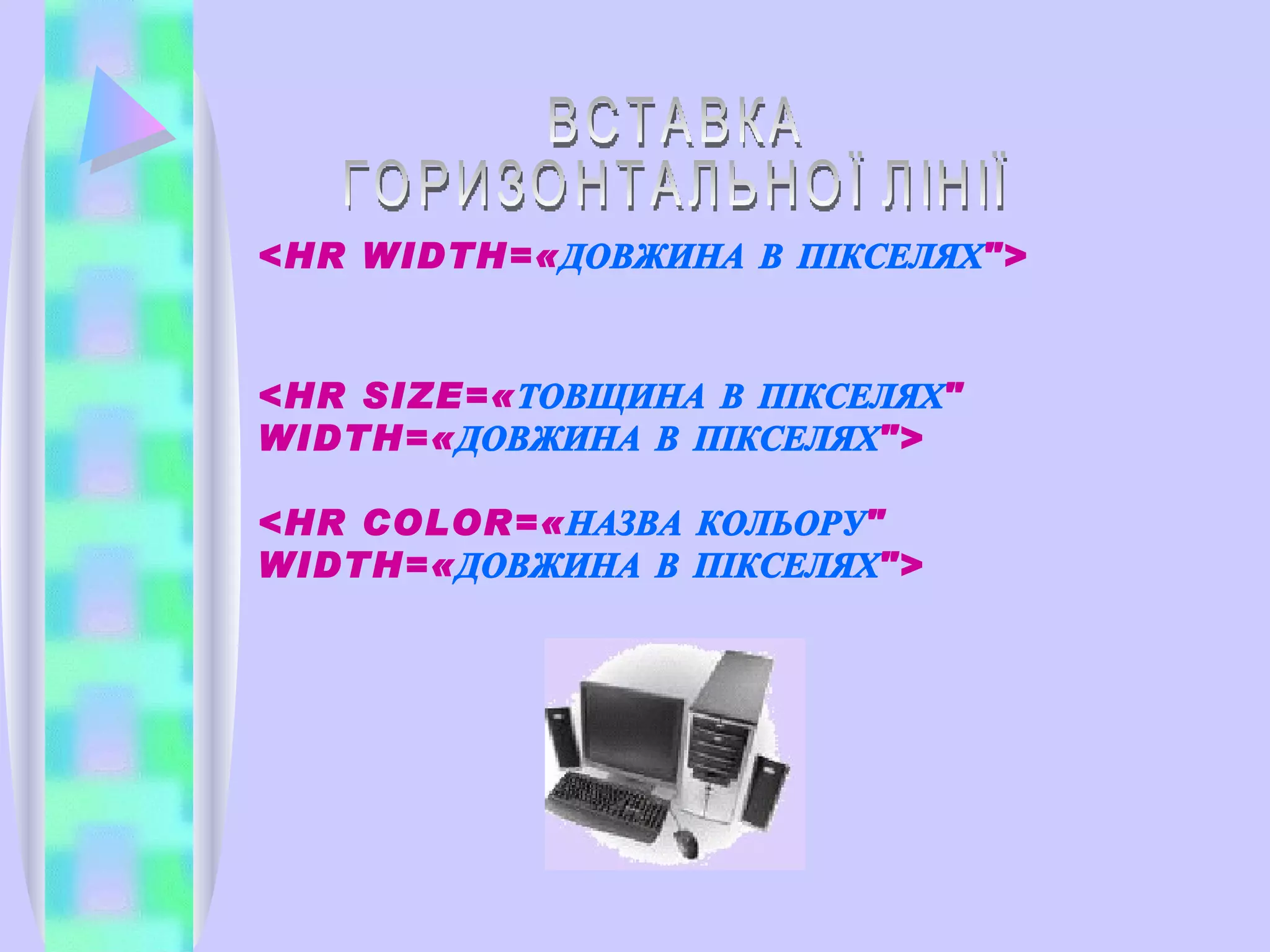 <HR WIDTH=« ДОВЖИНА В ПІКСЕЛЯХ "> <HR SIZE=« ТОВЩИНА В ПІКСЕЛЯХ " WIDTH=« ДОВЖИНА В ПІКСЕЛЯХ "> <HR COLOR=« НАЗВА КОЛЬОРУ " WIDTH=« ДОВЖИНА В ПІКСЕЛЯХ "> ВСТАВКА  ГОРИЗОНТАЛЬНОЇ ЛІНІЇ 