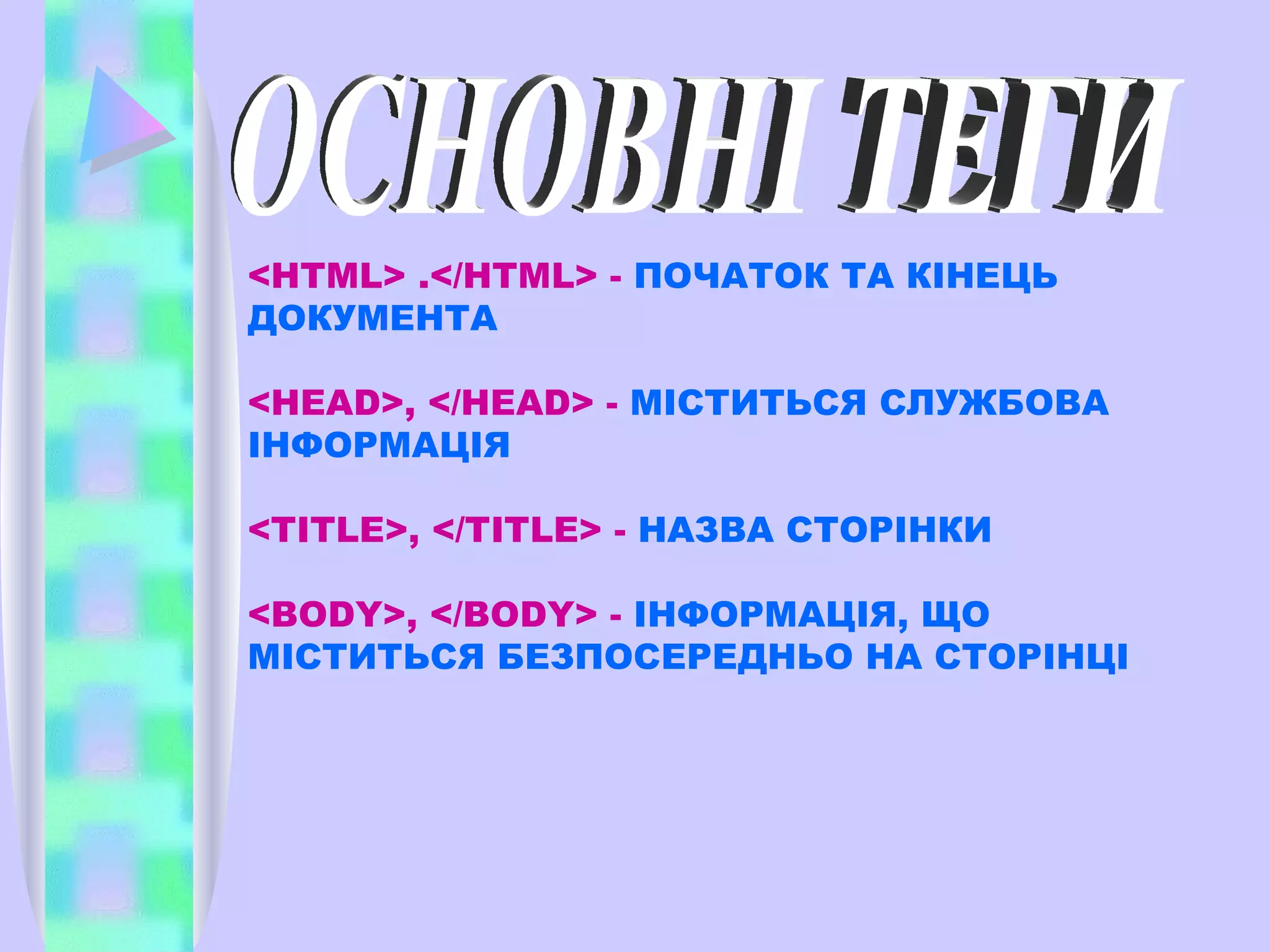 <HTML> .</HTML> -  ПОЧАТОК ТА КІНЕЦЬ ДОКУМЕНТА <HEAD>, </HEAD> -  МІСТИТЬСЯ СЛУЖБОВА ІНФОРМАЦІЯ <TITLE>, </TITLE> -  НАЗВА СТОРІНКИ <BODY>, </BODY> -  ІНФОРМАЦІЯ, ЩО МІСТИТЬСЯ БЕЗПОСЕРЕДНЬО НА СТОРІНЦІ ОСНОВНІ ТЕГИ 