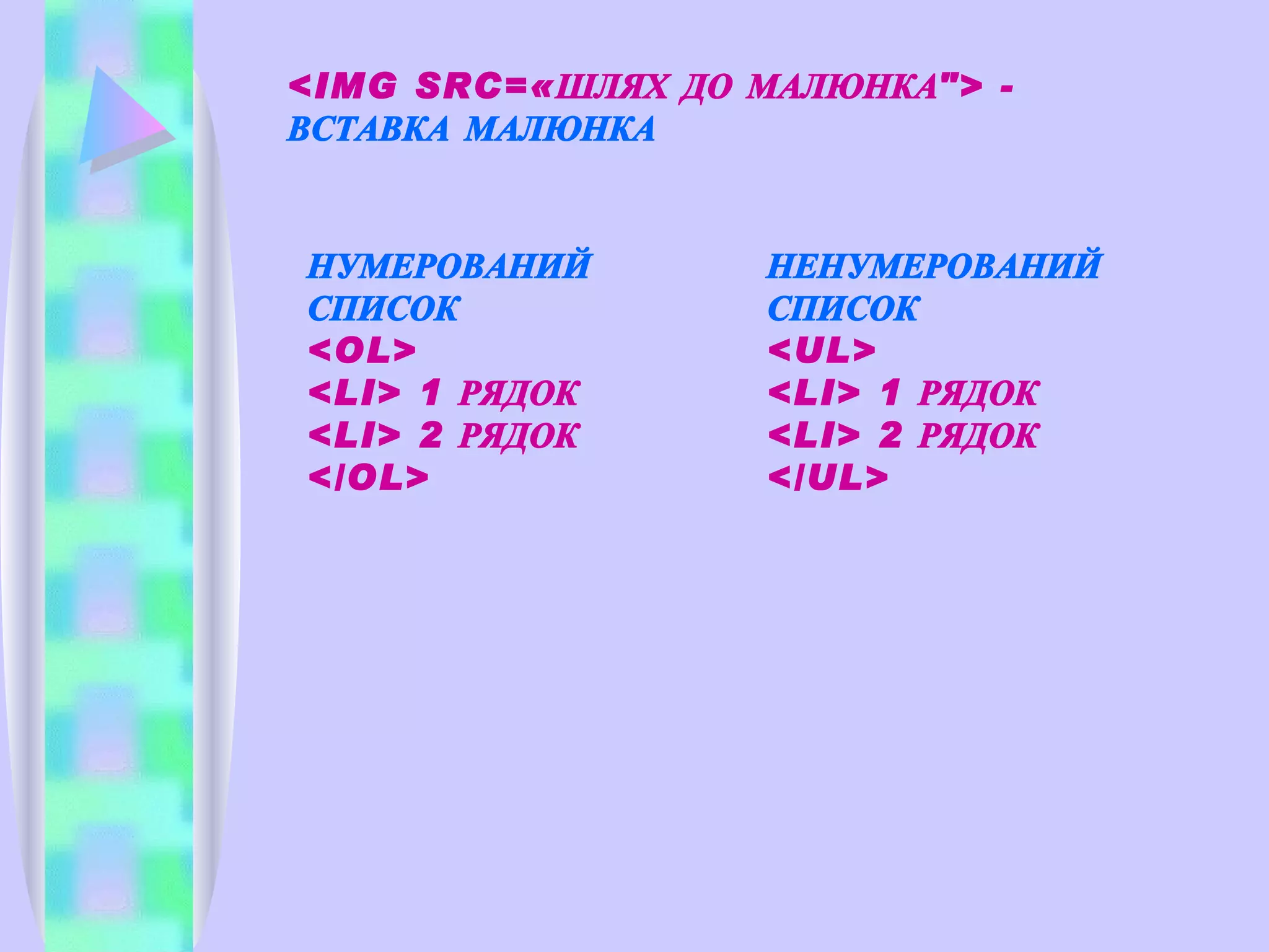 <IMG SRC=«ШЛЯХ ДО МАЛЮНКА"> -  ВСТАВКА МАЛЮНКА НУМЕРОВАНИЙ СПИСОК <OL> <LI> 1 РЯДОК <LI> 2 РЯДОК </OL> НЕНУМЕРОВАНИЙ СПИСОК  <UL> <LI> 1 РЯДОК <LI> 2 РЯДОК </UL> 