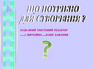 ЩО ПОТРІБНО  ДЛЯ СТВОРЕННЯ ? БУДЬ-ЯКИЙ ТЕКСТОВИЙ РЕДАКТОР ....І ЗВИЧАЙНО....ВАШЕ БАЖАННЯ 