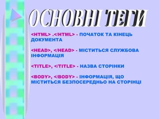 <HTML> .</HTML> -  ПОЧАТОК ТА КІНЕЦЬ ДОКУМЕНТА <HEAD>, </HEAD> -  МІСТИТЬСЯ СЛУЖБОВА ІНФОРМАЦІЯ <TITLE>, </TITLE> -  НАЗВА СТОРІНКИ <BODY>, </BODY> -  ІНФОРМАЦІЯ, ЩО МІСТИТЬСЯ БЕЗПОСЕРЕДНЬО НА СТОРІНЦІ ОСНОВНІ ТЕГИ 