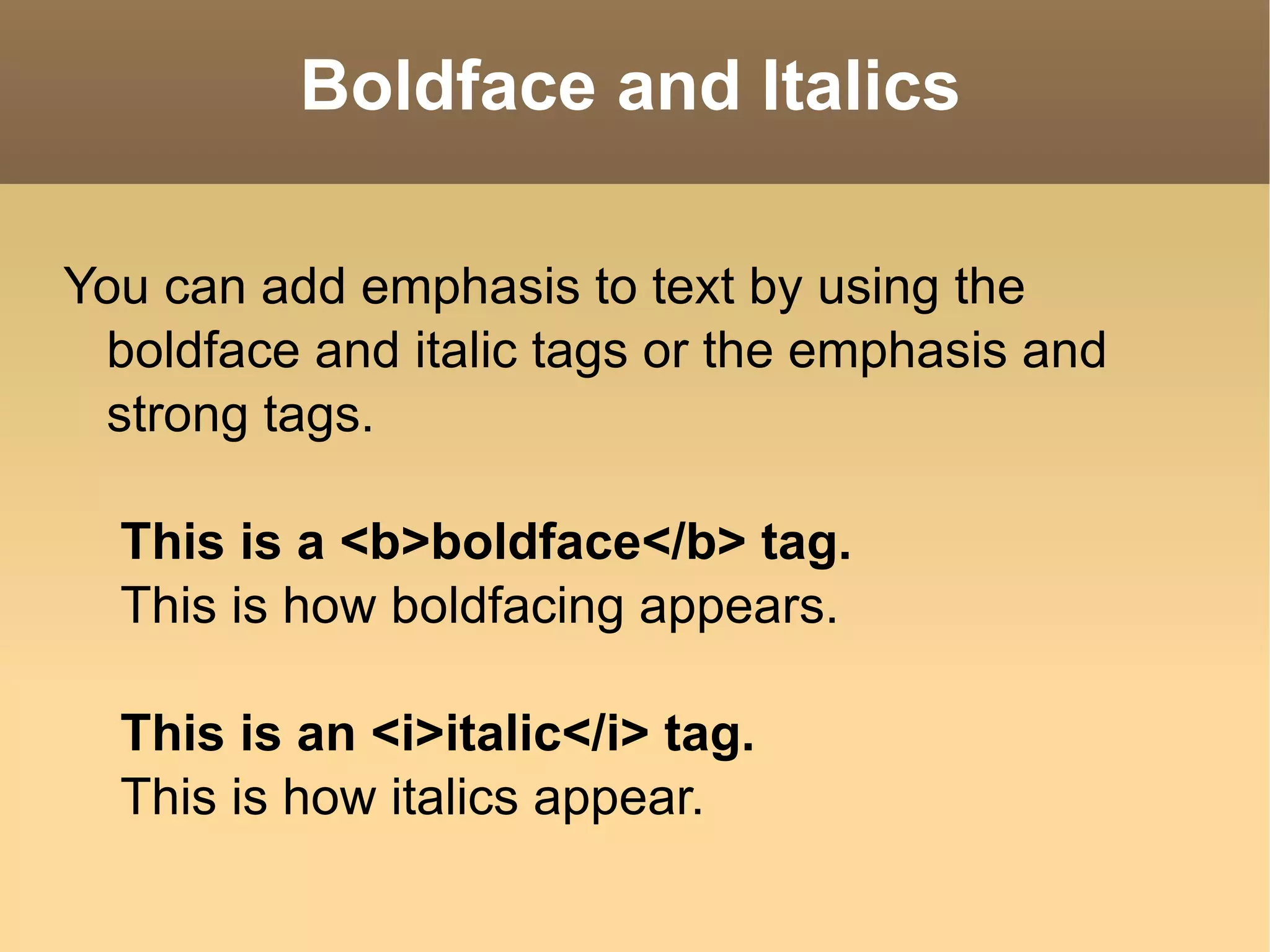 Boldface and Italics You can add emphasis to text by using the boldface and italic tags or the emphasis and strong tags. This is a <b>boldface</b> tag.  This is how boldfacing appears. This is an <i>italic</i> tag.  This is how italics appear. 