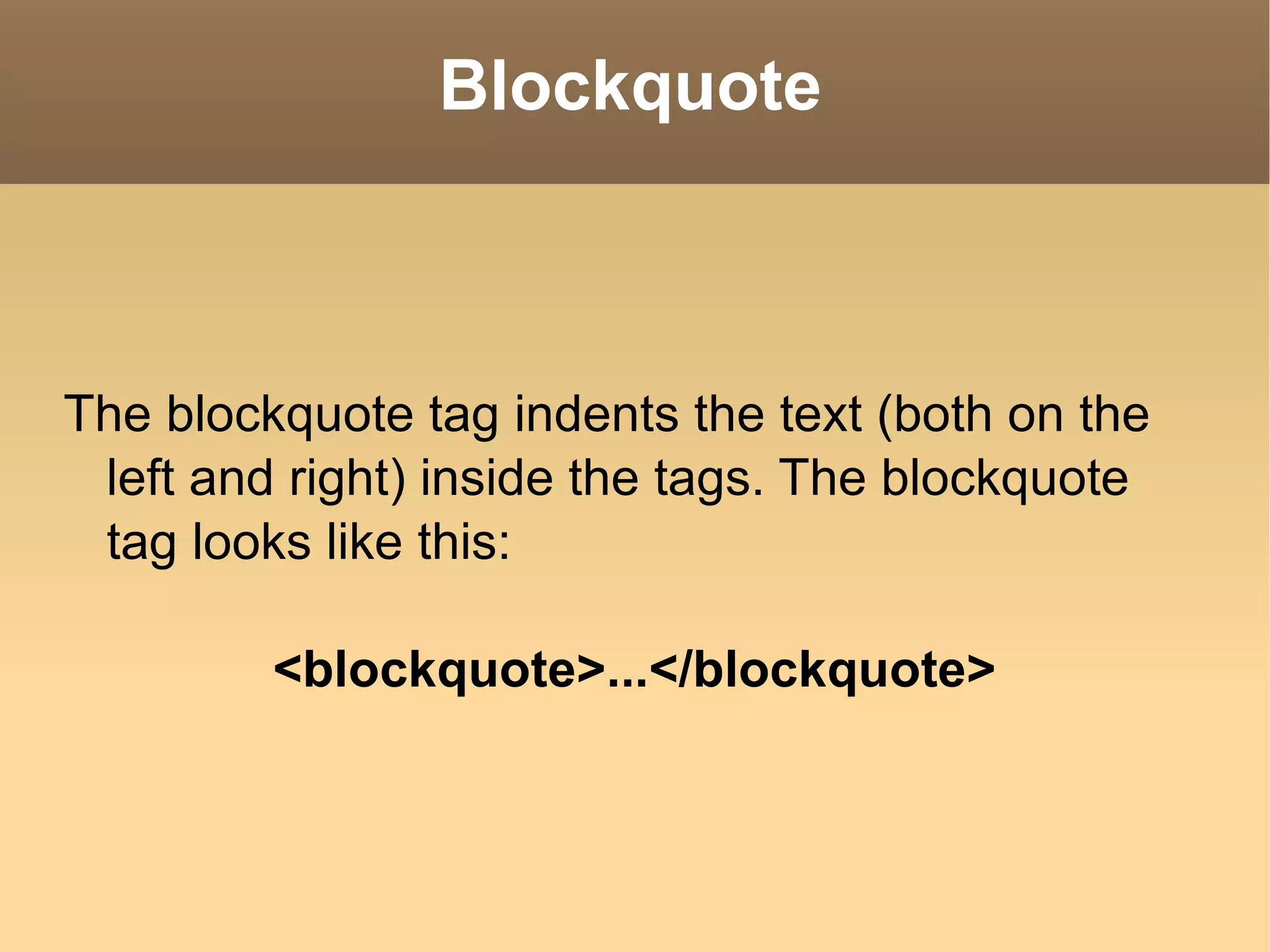 The blockquote tag indents the text (both on the left and right) inside the tags. The blockquote tag looks like this: <blockquote>...</blockquote> Blockquote 