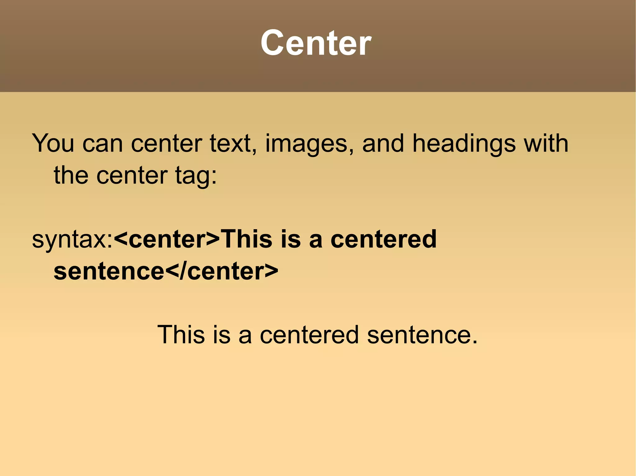 Center You can center text, images, and headings with the center tag: syntax: <center>This is a centered sentence</center> This is a centered sentence. 