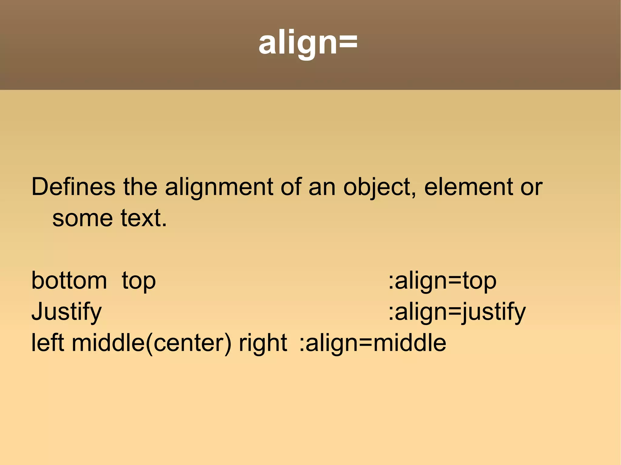 align= Defines the alignment of an object, element or some text. bottom  top :align=top Justify  :align=justify left middle(center) right :align=middle 