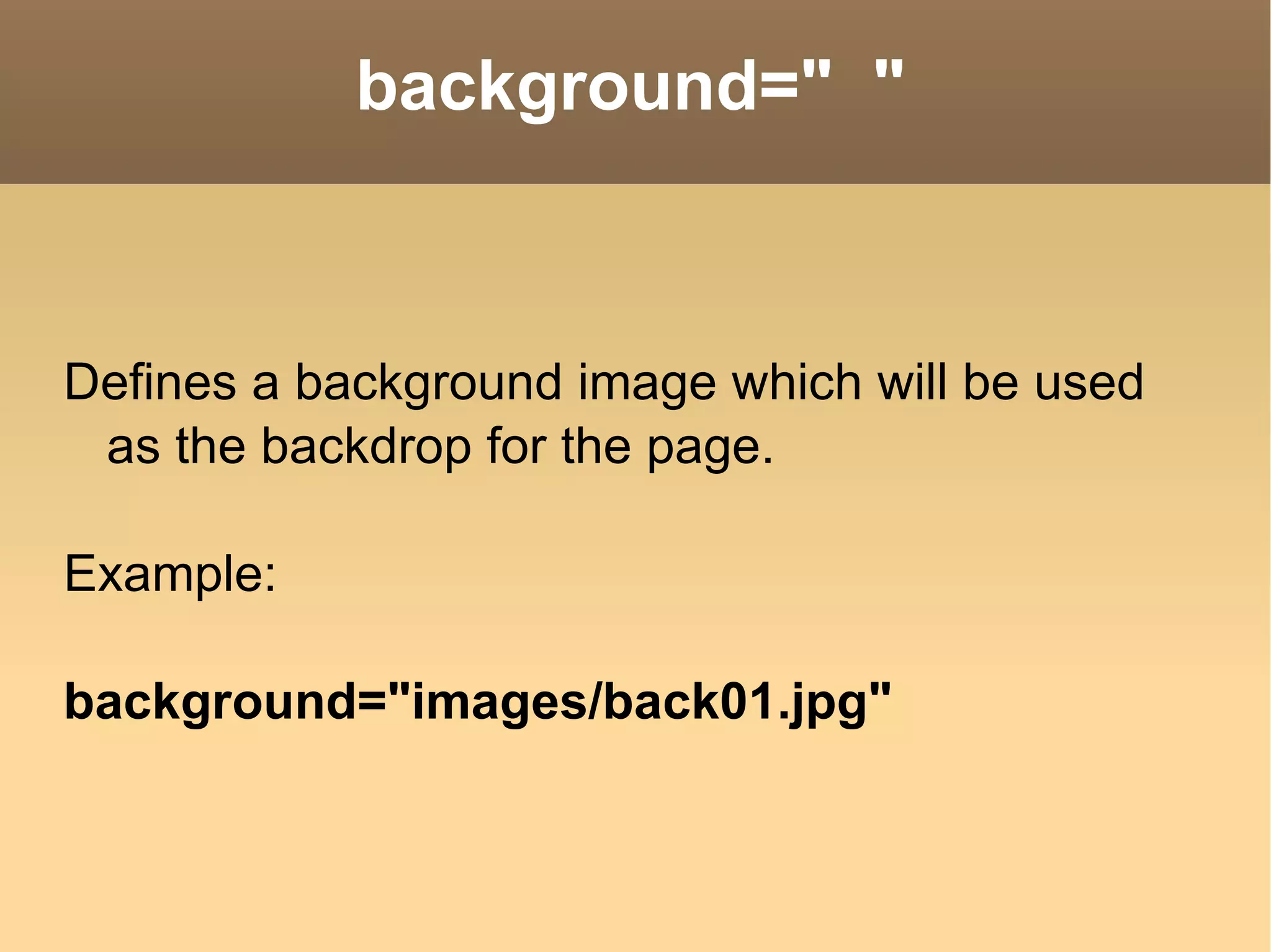 background=&quot;  &quot; Defines a background image which will be used as the backdrop for the page. Example: background=&quot;images/back01.jpg&quot;  