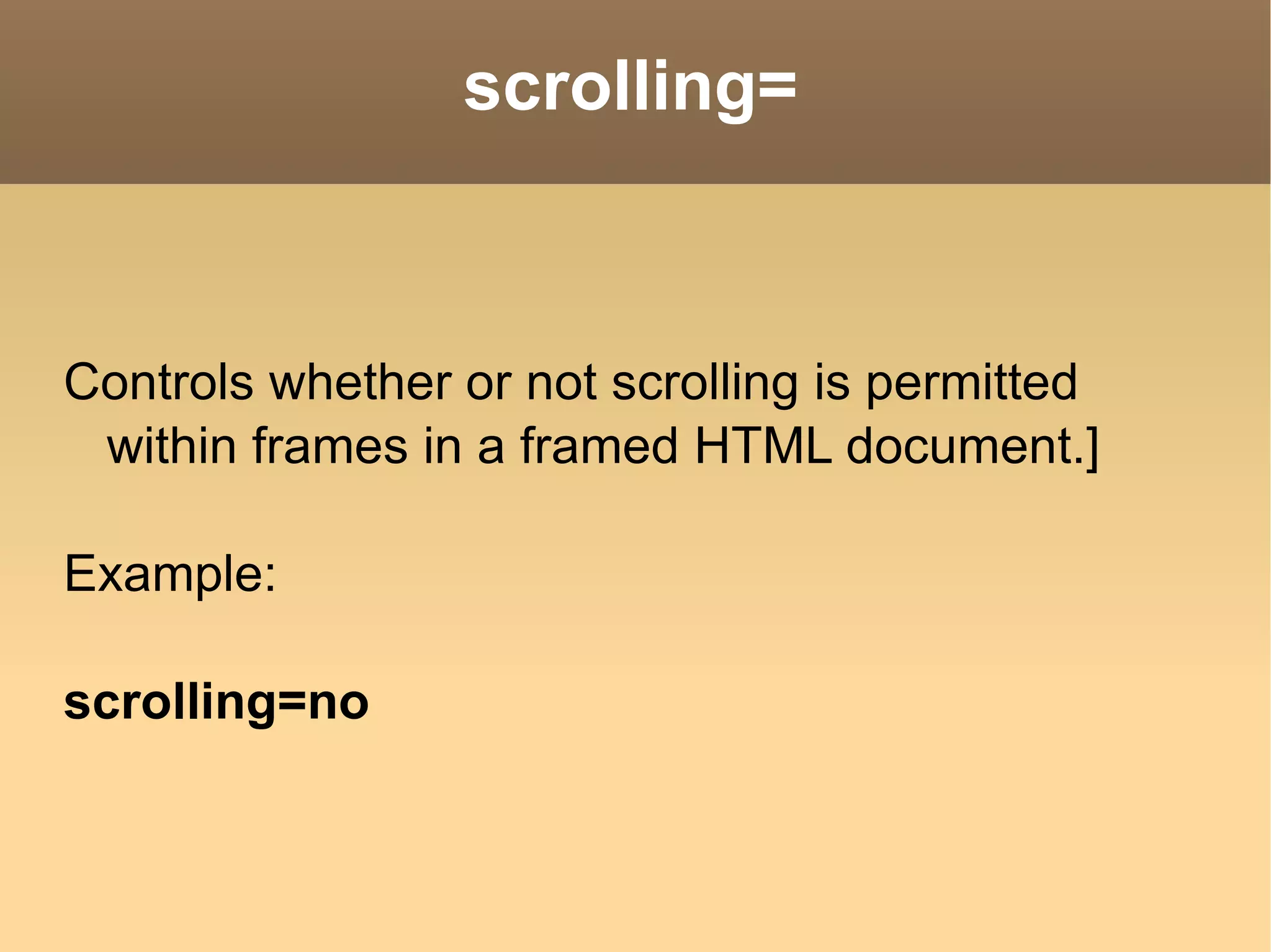 scrolling= Controls whether or not scrolling is permitted within frames in a framed HTML document.] Example: scrolling=no  